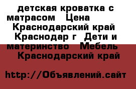 детская кроватка с матрасом › Цена ­ 1 500 - Краснодарский край, Краснодар г. Дети и материнство » Мебель   . Краснодарский край